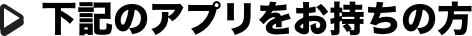 下記のアプリをお持ちの方
